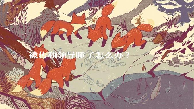 被传和领导睡了怎么办?