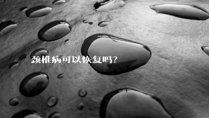 颈椎病可以恢复吗？