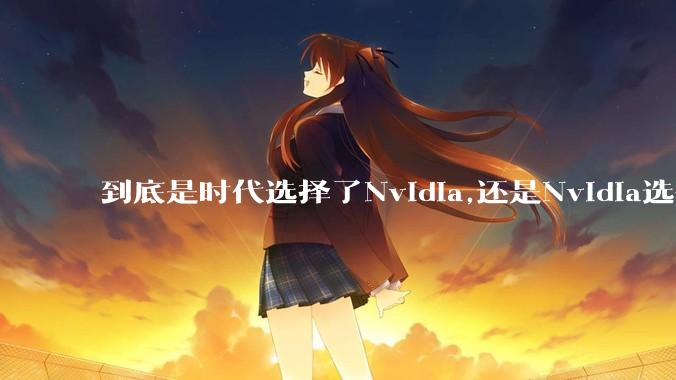到底是时代选择了Nvidia,还是Nvidia选择了时代？