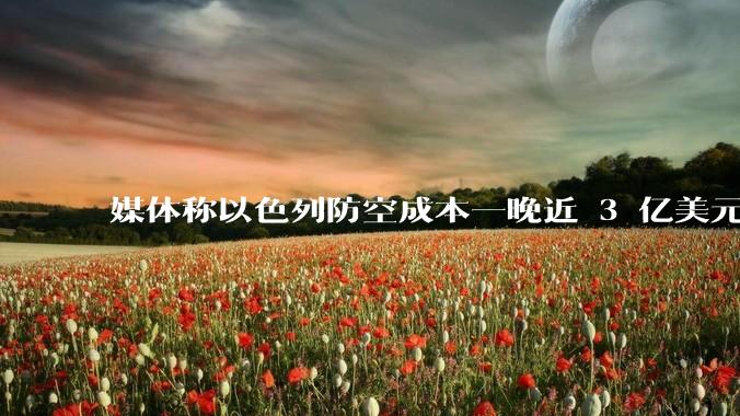 媒体称以色列防空成本一晚近 3 亿美元，最多再撑 12 天，美方会支援吗？若无美补给结果会如何？