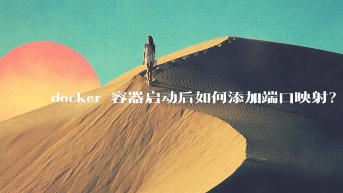 docker 容器启动后如何添加端口映射？
